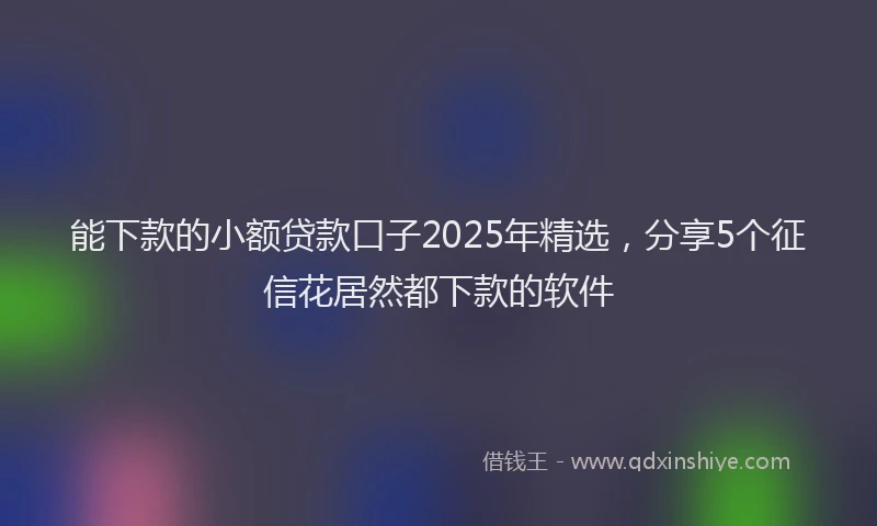 能下款的小额贷款口子2025年精选，分享5个征信花居然都下款的软件
