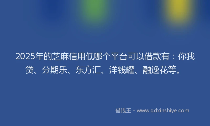 2025年的芝麻信用低哪个平台可以借款有：你我贷、分期乐、东方汇、洋钱罐、融逸花等。