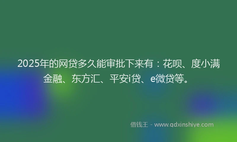 2025年的网贷多久能审批下来有：花呗、度小满金融、东方汇、平安i贷、e微贷等。