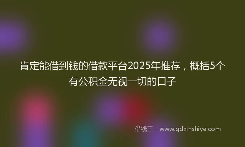 肯定能借到钱的借款平台2025年推荐，概括5个有公积金无视一切的口子