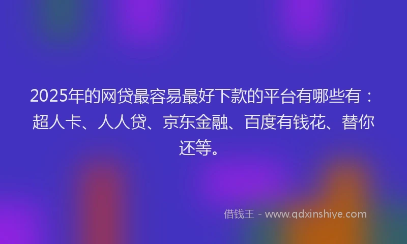 2025年的网贷最容易最好下款的平台有哪些有：超人卡、人人贷、京东金融、百度有钱花、替你还等。