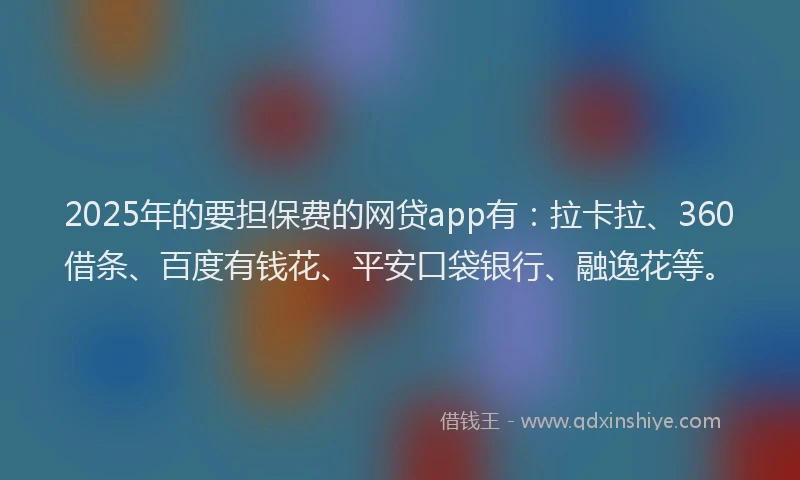 2025年的要担保费的网贷app有：拉卡拉、360借条、百度有钱花、平安口袋银行、融逸花等。