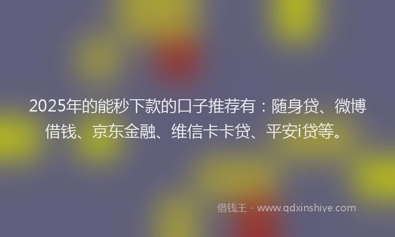 2025年的能秒下款的口子推荐有：随身贷、微博借钱、京东金融、维信卡卡贷、平安i贷等。