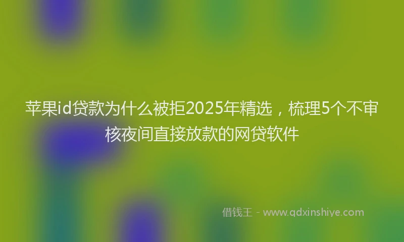苹果id贷款为什么被拒2025年精选，梳理5个不审核夜间直接放款的网贷软件