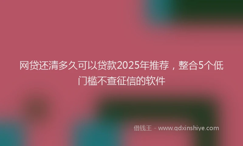 网贷还清多久可以贷款2025年推荐，整合5个低门槛不查征信的软件
