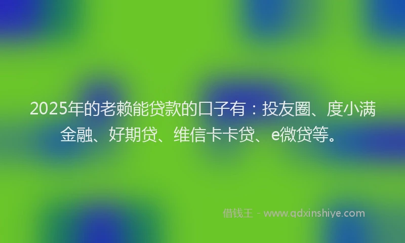 2025年的老赖能贷款的口子有：投友圈、度小满金融、好期贷、维信卡卡贷、e微贷等。