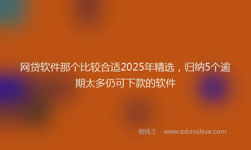 网贷软件那个比较合适2025年精选，归纳5个逾期太多仍可下款的软件