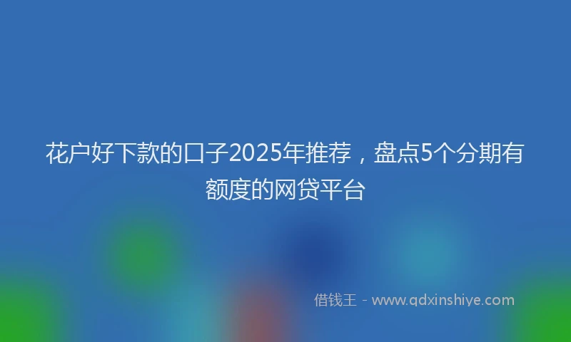花户好下款的口子2025年推荐，盘点5个分期有额度的网贷平台