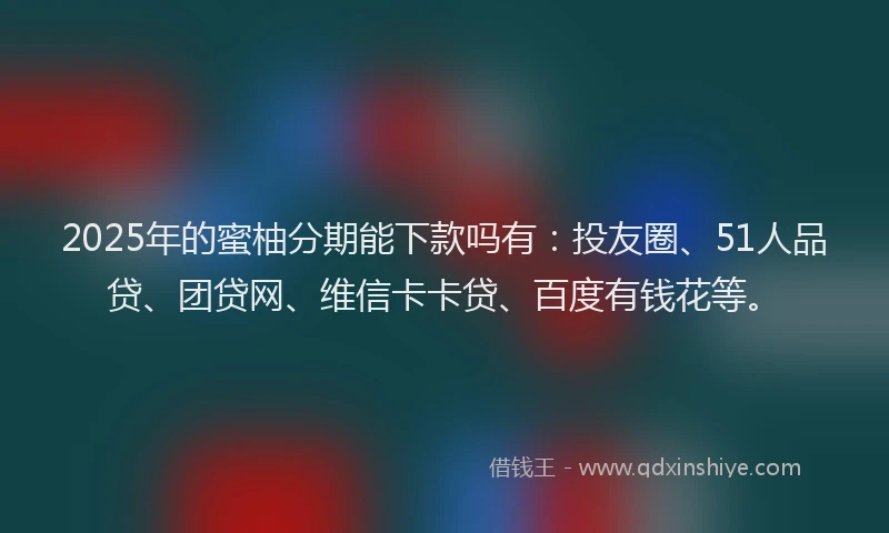 2025年的蜜柚分期能下款吗有：投友圈、51人品贷、团贷网、维信卡卡贷、百度有钱花等。