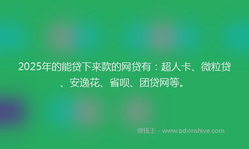 2025年的能贷下来款的网贷有：超人卡、微粒贷、安逸花、省呗、团贷网等。
