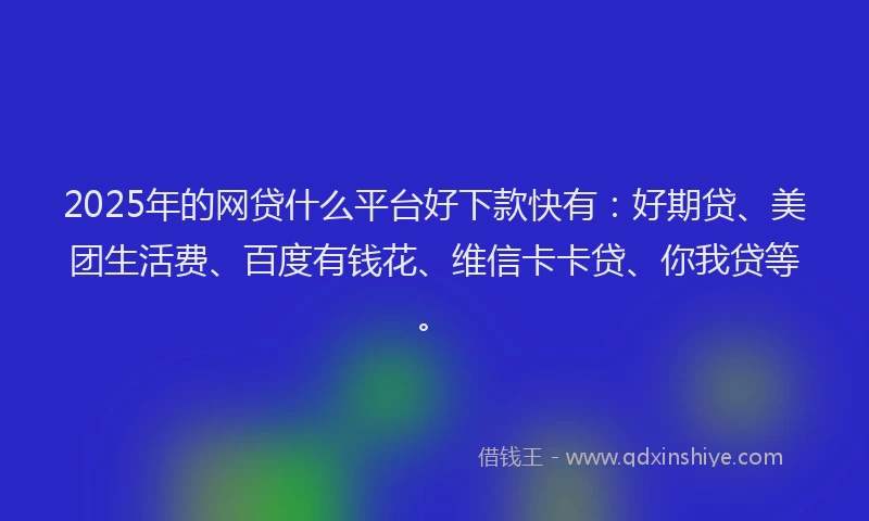 2025年的网贷什么平台好下款快有：好期贷、美团生活费、百度有钱花、维信卡卡贷、你我贷等。
