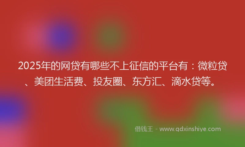 2025年的网贷有哪些不上征信的平台有：微粒贷、美团生活费、投友圈、东方汇、滴水贷等。
