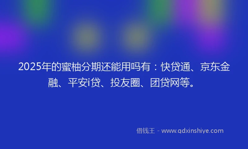 2025年的蜜柚分期还能用吗有：快贷通、京东金融、平安i贷、投友圈、团贷网等。