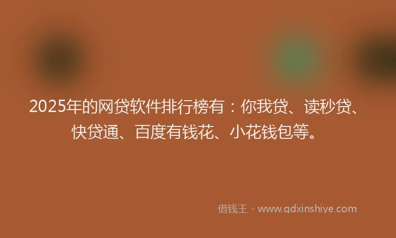 2025年的网贷软件排行榜有：你我贷、读秒贷、快贷通、百度有钱花、小花钱包等。