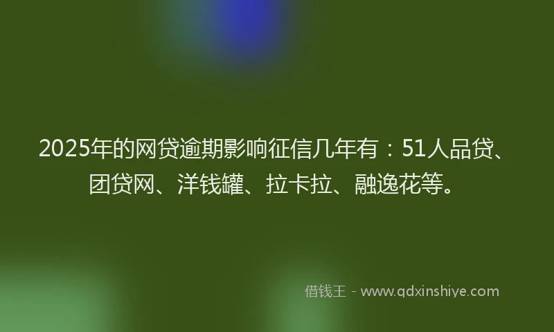 2025年的网贷逾期影响征信几年有：51人品贷、团贷网、洋钱罐、拉卡拉、融逸花等。