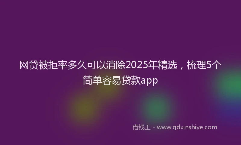 网贷被拒率多久可以消除2025年精选，梳理5个简单容易贷款app