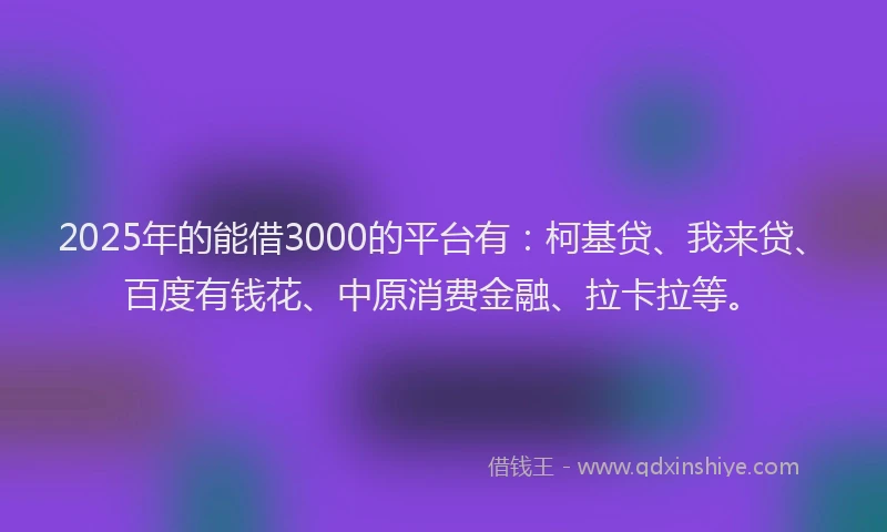 2025年的能借3000的平台有：柯基贷、我来贷、百度有钱花、中原消费金融、拉卡拉等。