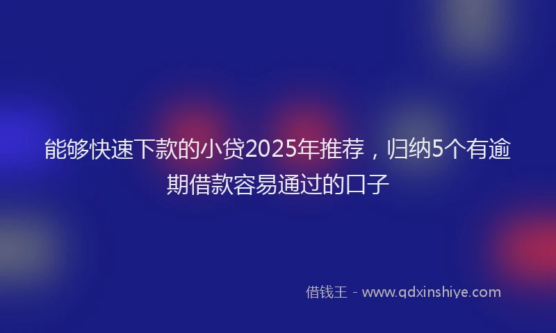 能够快速下款的小贷2025年推荐，归纳5个有逾期借款容易通过的口子