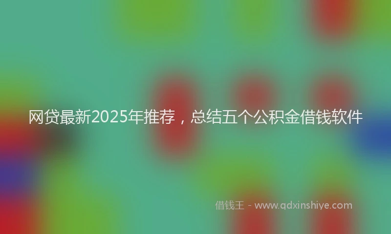 网贷最新2025年推荐，总结五个公积金借钱软件