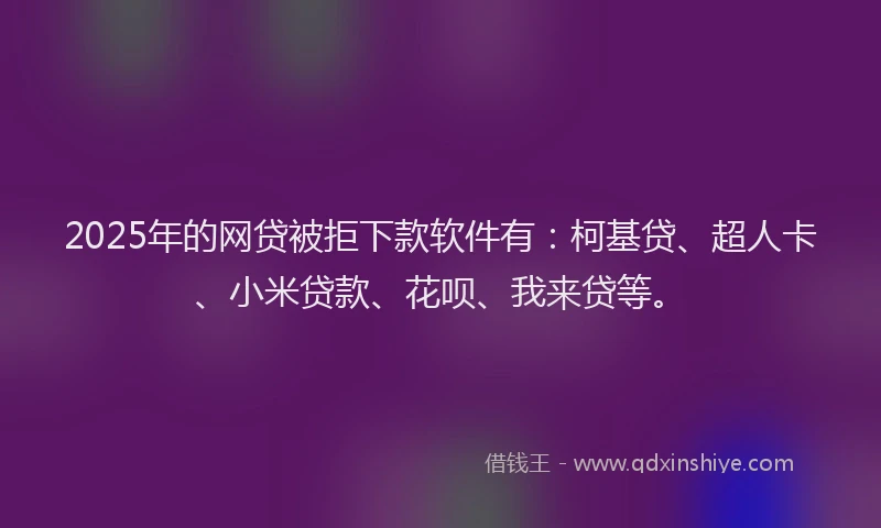 2025年的网贷被拒下款软件有：柯基贷、超人卡、小米贷款、花呗、我来贷等。