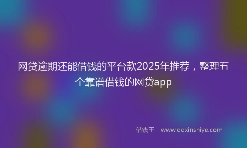 网贷逾期还能借钱的平台款2025年推荐，整理五个靠谱借钱的网贷app