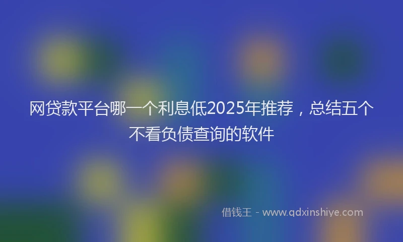 网贷款平台哪一个利息低2025年推荐，总结五个不看负债查询的软件