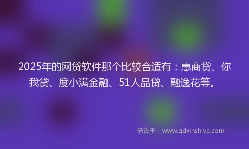 2025年的网贷软件那个比较合适有：惠商贷、你我贷、度小满金融、51人品贷、融逸花等。