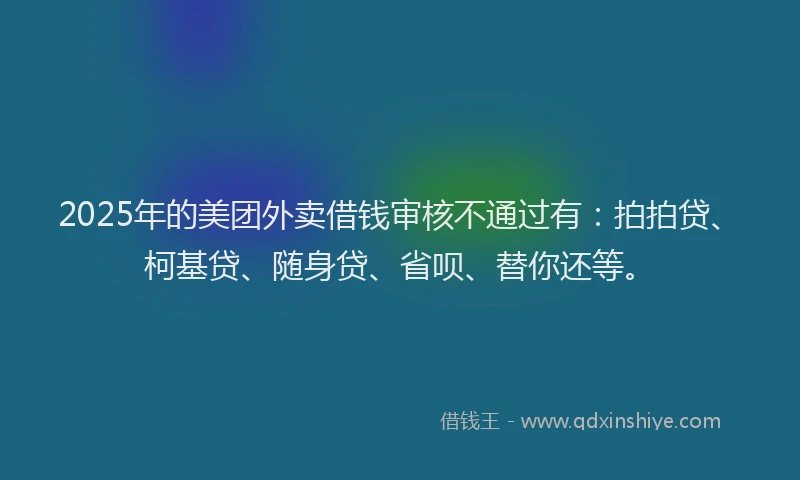 2025年的美团外卖借钱审核不通过有：拍拍贷、柯基贷、随身贷、省呗、替你还等。