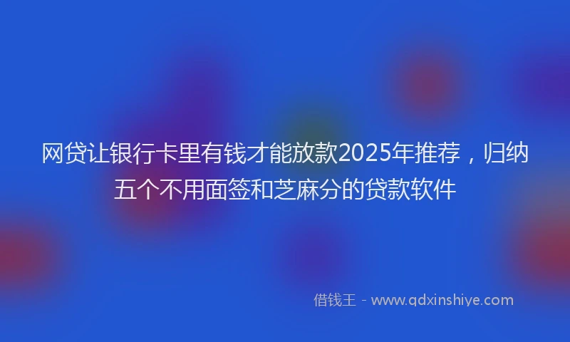 网贷让银行卡里有钱才能放款2025年推荐，归纳五个不用面签和芝麻分的贷款软件