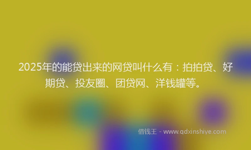 2025年的能贷出来的网贷叫什么有：拍拍贷、好期贷、投友圈、团贷网、洋钱罐等。