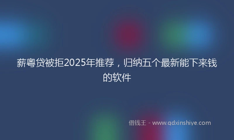 薪粤贷被拒2025年推荐，归纳五个最新能下来钱的软件
