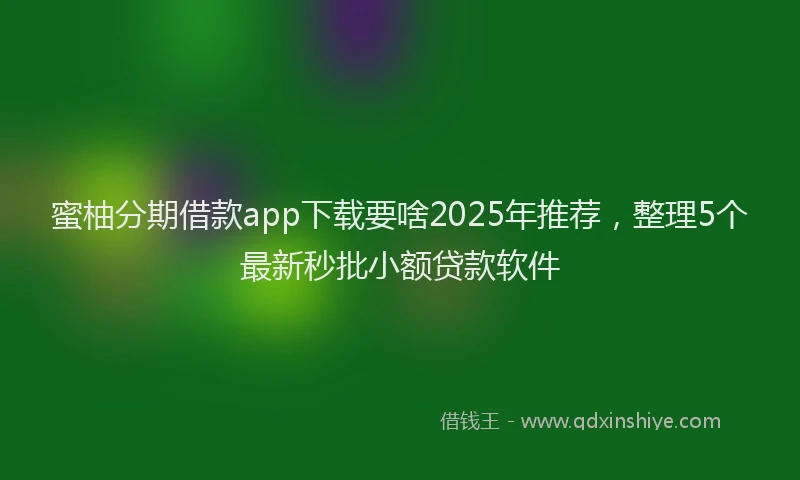 蜜柚分期借款app下载要啥2025年推荐，整理5个最新秒批小额贷款软件
