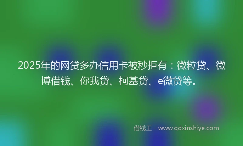 2025年的网贷多办信用卡被秒拒有：微粒贷、微博借钱、你我贷、柯基贷、e微贷等。