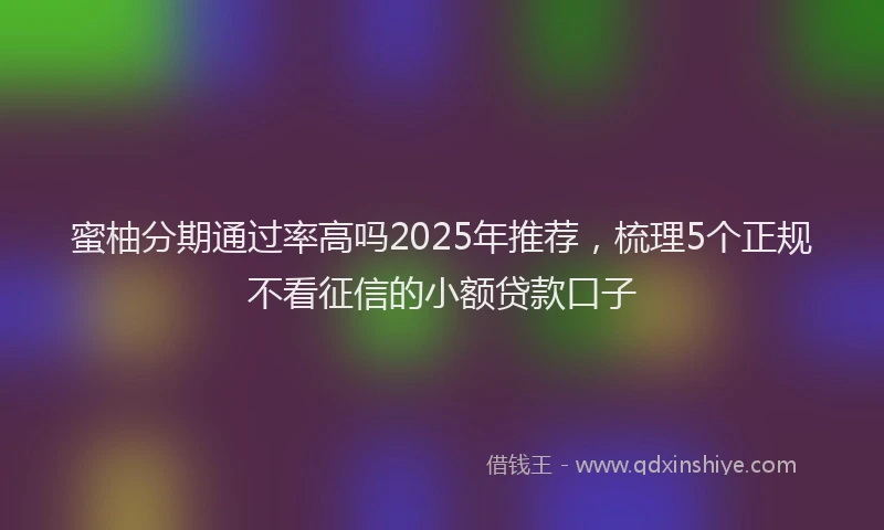 蜜柚分期通过率高吗2025年推荐，梳理5个正规不看征信的小额贷款口子