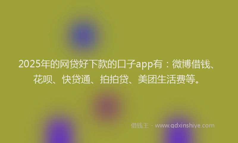 2025年的网贷好下款的口子app有：微博借钱、花呗、快贷通、拍拍贷、美团生活费等。