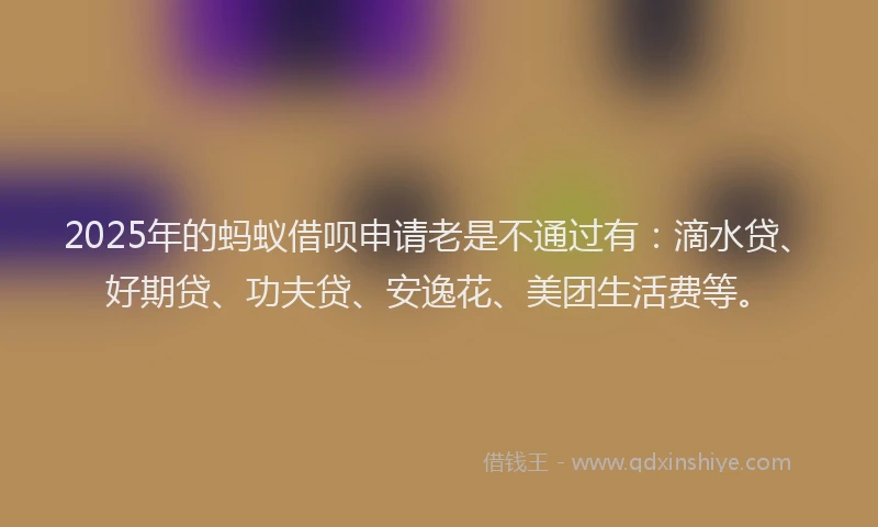 2025年的蚂蚁借呗申请老是不通过有：滴水贷、好期贷、功夫贷、安逸花、美团生活费等。