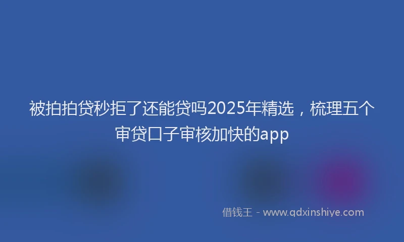 被拍拍贷秒拒了还能贷吗2025年精选，梳理五个审贷口子审核加快的app