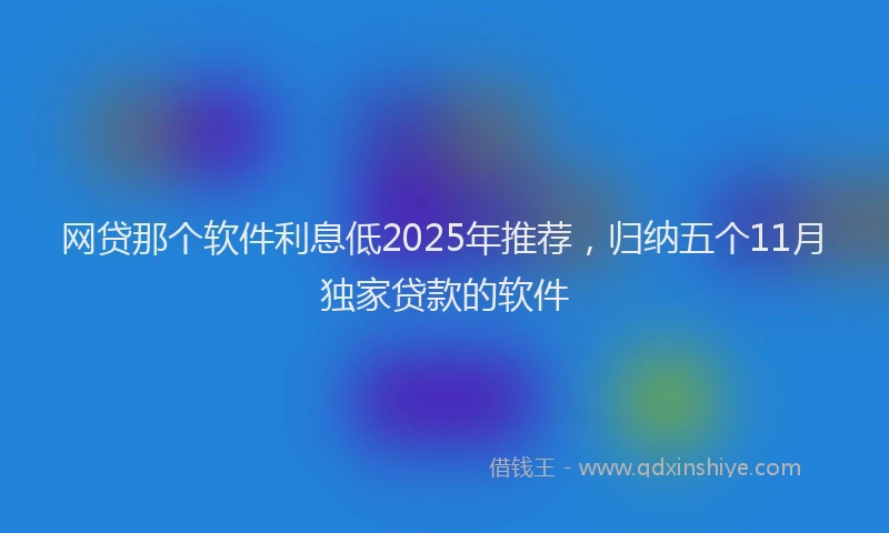 网贷那个软件利息低2025年推荐，归纳五个11月独家贷款的软件