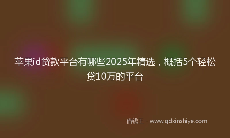 苹果id贷款平台有哪些2025年精选，概括5个轻松贷10万的平台