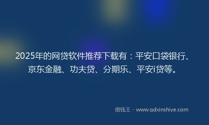 2025年的网贷软件推荐下载有：平安口袋银行、京东金融、功夫贷、分期乐、平安i贷等。