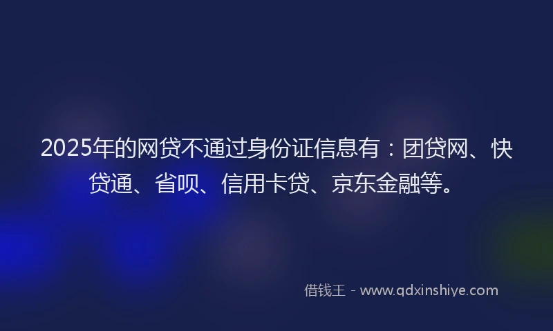 2025年的网贷不通过身份证信息有：团贷网、快贷通、省呗、信用卡贷、京东金融等。