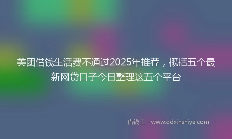 美团借钱生活费不通过2025年推荐，概括五个最新网贷口子今日整理这五个平台