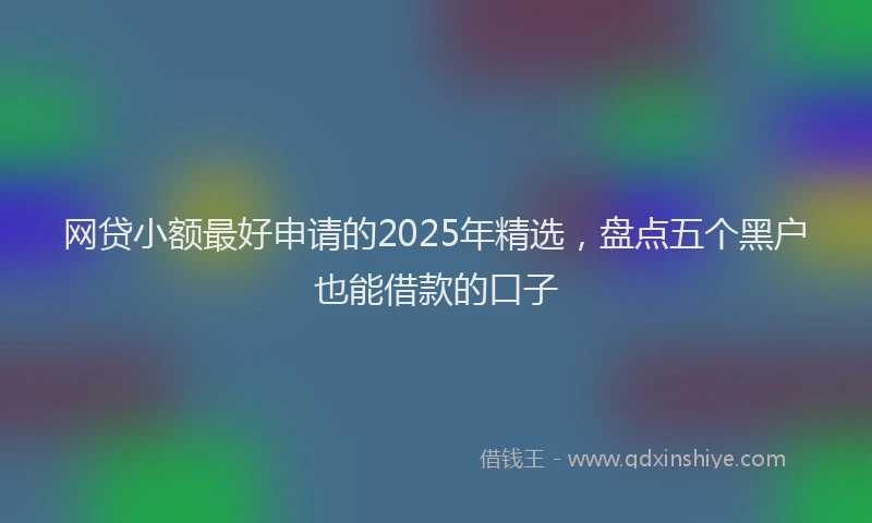 网贷小额最好申请的2025年精选，盘点五个黑户也能借款的口子