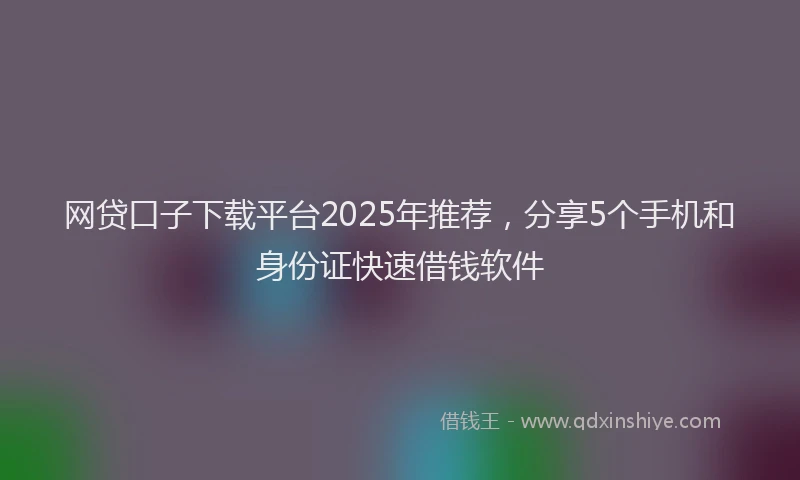 网贷口子下载平台2025年推荐，分享5个手机和身份证快速借钱软件