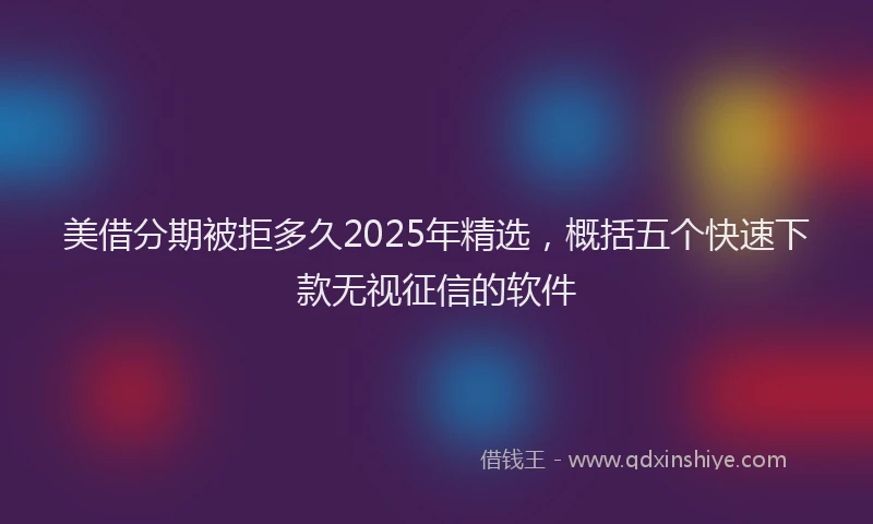 美借分期被拒多久2025年精选，概括五个快速下款无视征信的软件