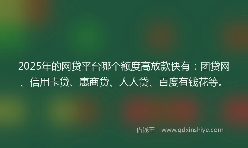 2025年的网贷平台哪个额度高放款快有：团贷网、信用卡贷、惠商贷、人人贷、百度有钱花等。