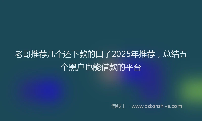 老哥推荐几个还下款的口子2025年推荐，总结五个黑户也能借款的平台