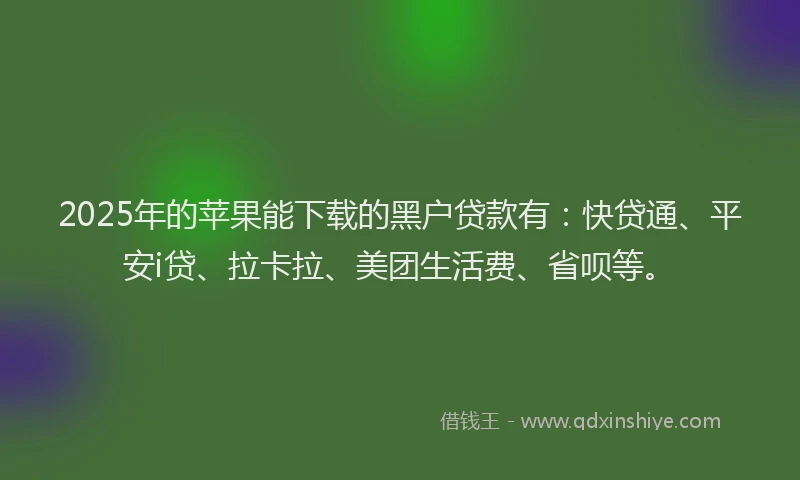 2025年的苹果能下载的黑户贷款有：快贷通、平安i贷、拉卡拉、美团生活费、省呗等。