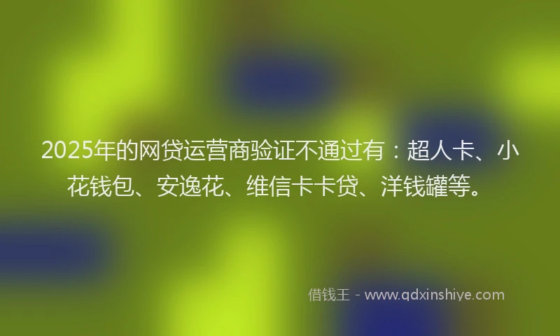 2025年的网贷运营商验证不通过有：超人卡、小花钱包、安逸花、维信卡卡贷、洋钱罐等。