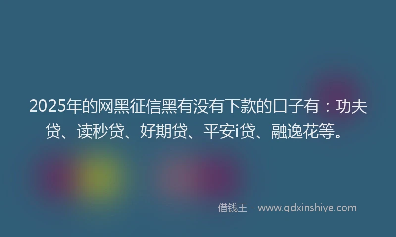 2025年的网黑征信黑有没有下款的口子有：功夫贷、读秒贷、好期贷、平安i贷、融逸花等。
